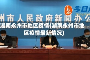 湖南永州市地区疫情(湖南永州市地区疫情最新情况)