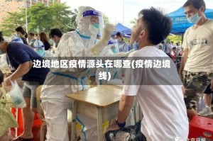 边境地区疫情源头在哪查(疫情边境线)