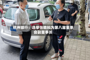 杭州银行：选举张精科为第八届董事会副董事长