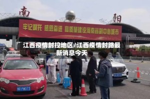 江西疫情封控地区/江西疫情封路最新消息今天