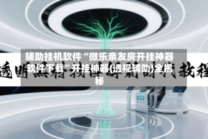 辅助挂机软件“微乐亲友房开挂神器软件下载”开挂神器{透视辅助}全揭秘