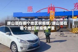 唐山是在哪个地区啊疫情/唐山是在哪个地区啊疫情严重