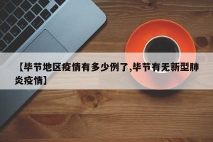 【毕节地区疫情有多少例了,毕节有无新型肺炎疫情】
