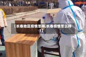 【长春地区疫情怎样,长春疫情怎么样?】