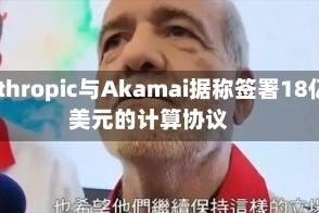 Anthropic与Akamai据称签署18亿美元的计算协议