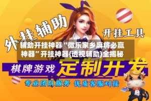 辅助开挂神器“微乐家乡麻将必赢神器”开挂神器{透视辅助}全揭秘