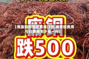 【黄废铜的回收费用行情,废黄铜费用今日费用多少钱一斤】