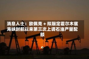消息人士：欧佩克 + 拟敲定霍尔木兹海峡封航以来第三次上调石油产量配额