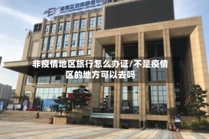 非疫情地区旅行怎么办证/不是疫情区的地方可以去吗