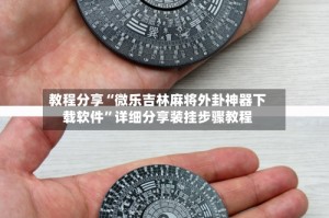 教程分享“微乐吉林麻将外卦神器下载软件”详细分享装挂步骤教程
