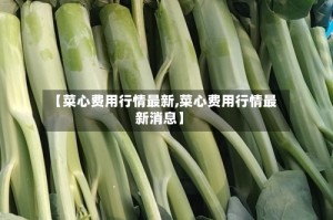【菜心费用行情最新,菜心费用行情最新消息】