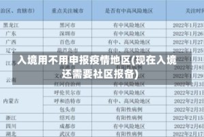 入境用不用申报疫情地区(现在入境还需要社区报备)