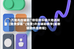 万能开挂辅助“微信微乐锄大地透视免费安装”(免费)开挂辅助教学(最新辅助开挂教程)