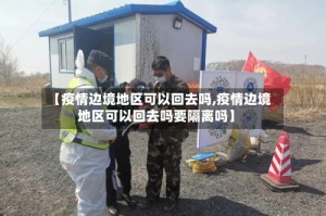 【疫情边境地区可以回去吗,疫情边境地区可以回去吗要隔离吗】