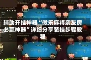 辅助开挂神器“微乐麻将亲友房必赢神器”详细分享装挂步骤教程