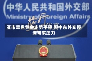 亚市早盘黄金走势平稳 但中东外交停滞带来压力