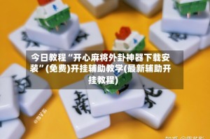 今日教程“开心麻将外卦神器下载安装”(免费)开挂辅助教学(最新辅助开挂教程)