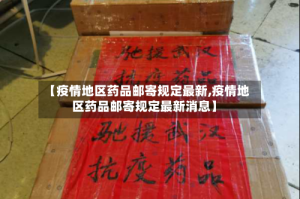 【疫情地区药品邮寄规定最新,疫情地区药品邮寄规定最新消息】