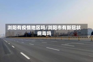 浏阳有疫情地区吗/浏阳市有新冠状病毒吗