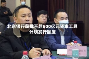 北京银行获批不超600亿元资本工具计划发行额度