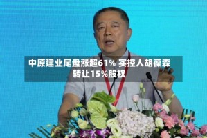 中原建业尾盘涨超61% 实控人胡葆森转让15%股权
