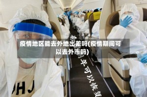 疫情地区能去外地出差吗(疫情期间可以去外市吗)