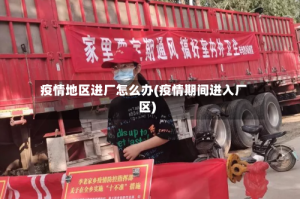 疫情地区进厂怎么办(疫情期间进入厂区)