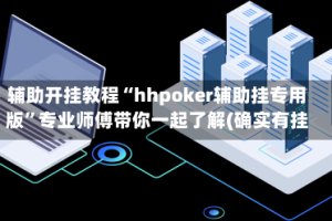 辅助开挂教程“hhpoker辅助挂专用版”专业师傅带你一起了解(确实有挂