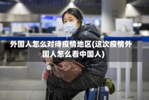 外国人怎么对待疫情地区(这次疫情外国人怎么看中国人)