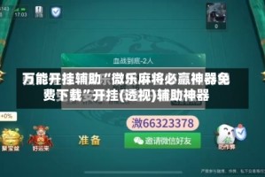万能开挂辅助“微乐麻将必赢神器免费下载”开挂(透视)辅助神器