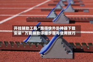 开挂辅助工具“跑得快外卦神器下载安装”万能辅助详细步骤与使用技巧