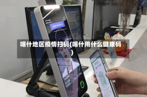 喀什地区疫情扫码(喀什用什么健康码)