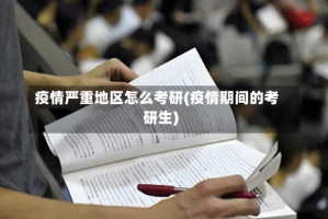 疫情严重地区怎么考研(疫情期间的考研生)