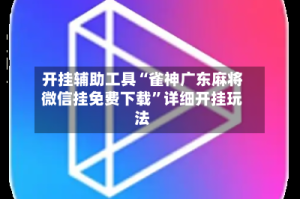 开挂辅助工具“雀神广东麻将微信挂免费下载”详细开挂玩法