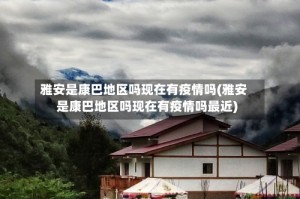 雅安是康巴地区吗现在有疫情吗(雅安是康巴地区吗现在有疫情吗最近)