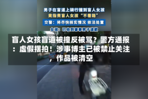 盲人女孩盲道被撞反被骂？警方通报：虚假摆拍！涉事博主已被禁止关注，作品被清空