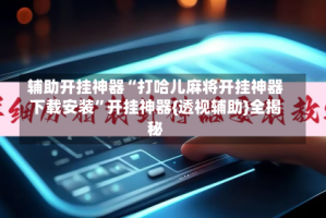辅助开挂神器“打哈儿麻将开挂神器下载安装”开挂神器{透视辅助}全揭秘