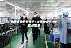 捷普疫情管控地区/捷普疫情管控地区是哪里