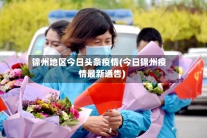 锦州地区今日头条疫情(今日锦州疫情最新通告)