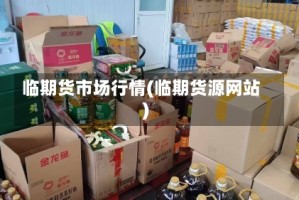临期货市场行情(临期货源网站)