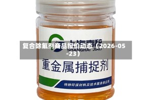 复合除氟剂商品报价动态（2026-05-23）