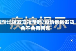 疫情地区发货报备吗/疫情地区发货会不会有问题