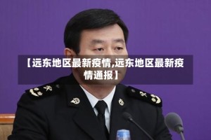 【远东地区最新疫情,远东地区最新疫情通报】