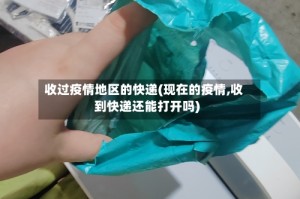 收过疫情地区的快递(现在的疫情,收到快递还能打开吗)