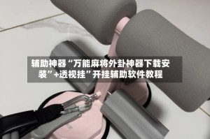 辅助神器“万能麻将外卦神器下载安装”+透视挂”开挂辅助软件教程