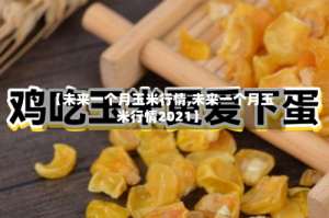 【未来一个月玉米行情,未来一个月玉米行情2021】