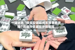 一键必胜“微乐安徽麻将怎样免费开挂”详细分享装挂步骤教程