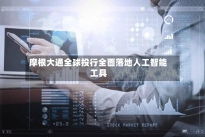 摩根大通全球投行全面落地人工智能工具