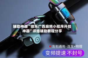 辅助神器“微乐广西麻将小程序开挂神器”详细辅助教程分享