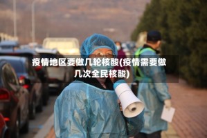 疫情地区要做几轮核酸(疫情需要做几次全民核酸)